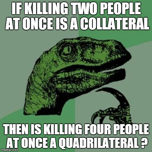 Philosoraptor | IF KILLING TWO PEOPLE AT ONCE IS A COLLATERAL THEN IS KILLING FOUR PEOPLE AT ONCE A QUADRILATERAL ? | image tagged in memes,philosoraptor | made w/ Imgflip meme maker