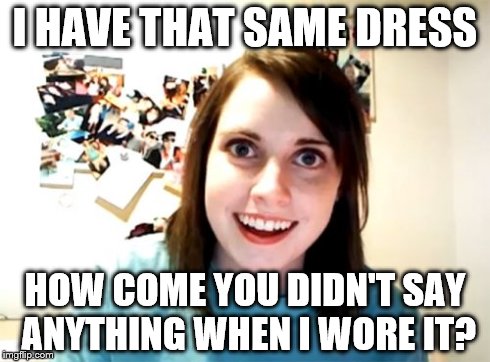 Overly Attached Girlfriend | I HAVE THAT SAME DRESS HOW COME YOU DIDN'T SAY ANYTHING WHEN I WORE IT? | image tagged in memes,overly attached girlfriend | made w/ Imgflip meme maker
