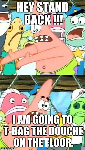 Put It Somewhere Else Patrick | HEY STAND BACK
!!! I AM GOING TO T-BAG THE DOUCHE ON THE FLOOR. | image tagged in memes,put it somewhere else patrick | made w/ Imgflip meme maker
