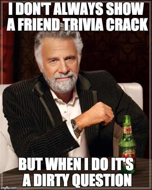 The Most Interesting Man In The World | I DON'T ALWAYS SHOW A FRIEND TRIVIA CRACK BUT WHEN I DO IT'S A DIRTY QUESTION | image tagged in memes,the most interesting man in the world | made w/ Imgflip meme maker