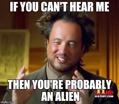 Ancient Aliens | IF YOU CAN'T HEAR ME THEN YOU'RE PROBABLY AN ALIEN | image tagged in memes,ancient aliens | made w/ Imgflip meme maker