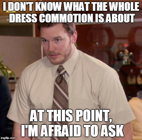 Afraid To Ask Andy Meme | I DON'T KNOW WHAT THE WHOLE DRESS COMMOTION IS ABOUT AT THIS POINT, I'M AFRAID TO ASK | image tagged in and at this point i am to afraid to ask | made w/ Imgflip meme maker
