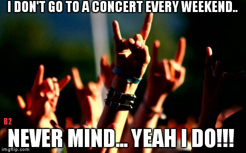 Metal concert | I DON'T GO TO A CONCERT EVERY WEEKEND.. NEVER MIND... YEAH I DO!!! B2 | image tagged in metal concert | made w/ Imgflip meme maker