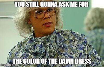 madea | YOU STILL GONNA ASK ME FOR THE COLOR OF THE DAMN DRESS | image tagged in madea | made w/ Imgflip meme maker