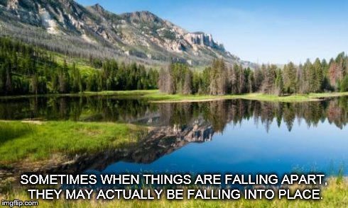 SOMETIMES WHEN THINGS ARE FALLING APART, THEY MAY ACTUALLY BE FALLING INTO PLACE. | image tagged in montana | made w/ Imgflip meme maker
