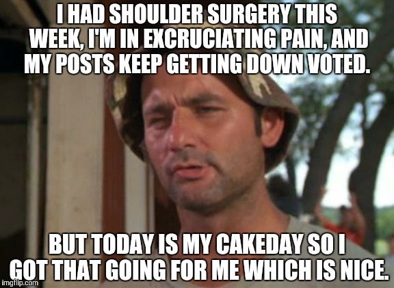 So I Got That Goin For Me Which Is Nice Meme | I HAD SHOULDER SURGERY THIS WEEK, I'M IN EXCRUCIATING PAIN, AND MY POSTS KEEP GETTING DOWN VOTED. BUT TODAY IS MY CAKEDAY SO I GOT THAT GOIN | image tagged in memes,so i got that goin for me which is nice,AdviceAnimals | made w/ Imgflip meme maker