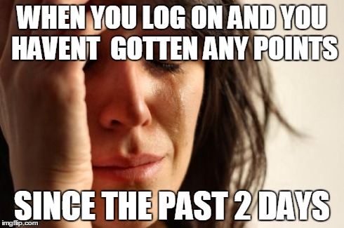 First World Problems Meme | WHEN YOU LOG ON AND YOU HAVENT  GOTTEN ANY POINTS SINCE THE PAST 2 DAYS | image tagged in memes,first world problems | made w/ Imgflip meme maker