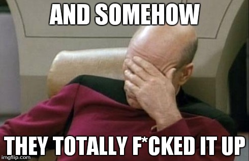 Captain Picard Facepalm Meme | AND SOMEHOW THEY TOTALLY F*CKED IT UP | image tagged in memes,captain picard facepalm | made w/ Imgflip meme maker