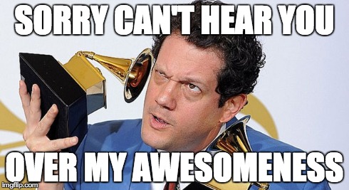 SORRY CAN'T HEAR YOU OVER MY AWESOMENESS | image tagged in music,michael giacchino | made w/ Imgflip meme maker