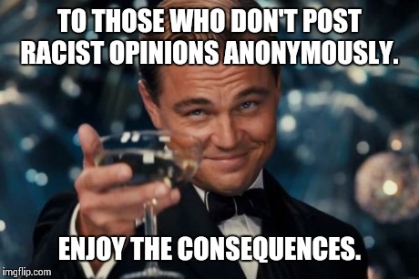 Leonardo Dicaprio Cheers | TO THOSE WHO DON'T POST RACIST OPINIONS ANONYMOUSLY. ENJOY THE CONSEQUENCES. | image tagged in memes,leonardo dicaprio cheers | made w/ Imgflip meme maker