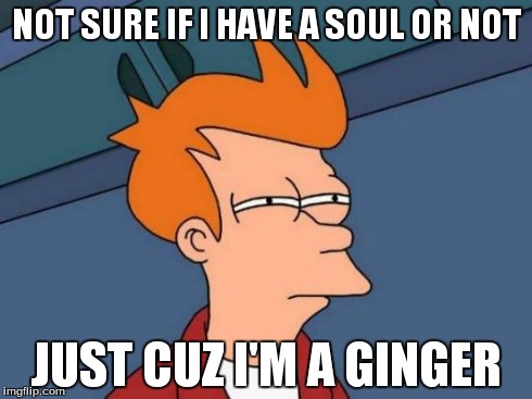 Futurama Fry | NOT SURE IF I HAVE A SOUL OR NOT JUST CUZ I'M A GINGER | image tagged in memes,futurama fry | made w/ Imgflip meme maker