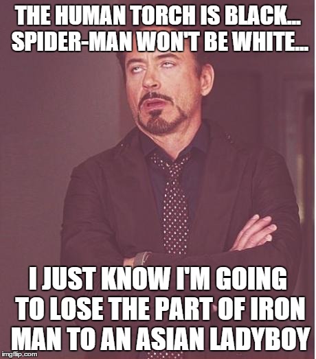 iron man eye roll | THE HUMAN TORCH IS BLACK... SPIDER-MAN WON'T BE WHITE... I JUST KNOW I'M GOING TO LOSE THE PART OF IRON MAN TO AN ASIAN LADYBOY | image tagged in iron man eye roll | made w/ Imgflip meme maker