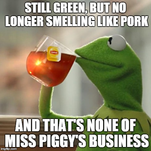 But That's None Of My Business | STILL GREEN, BUT NO LONGER SMELLING LIKE PORK AND THAT'S NONE OF MISS PIGGY'S BUSINESS | image tagged in memes,but thats none of my business,kermit the frog | made w/ Imgflip meme maker