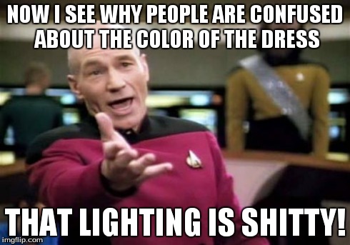 Picard Wtf Meme | NOW I SEE WHY PEOPLE ARE CONFUSED ABOUT THE COLOR OF THE DRESS THAT LIGHTING IS SHITTY! | image tagged in memes,picard wtf | made w/ Imgflip meme maker