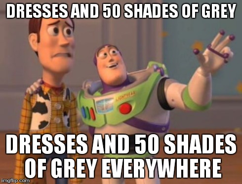 X, X Everywhere Meme | DRESSES AND 50 SHADES OF GREY DRESSES AND 50 SHADES OF GREY EVERYWHERE | image tagged in memes,x x everywhere | made w/ Imgflip meme maker