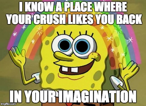 Imagination Spongebob | I KNOW A PLACE WHERE YOUR CRUSH LIKES YOU BACK IN YOUR IMAGINATION | image tagged in memes,imagination spongebob | made w/ Imgflip meme maker