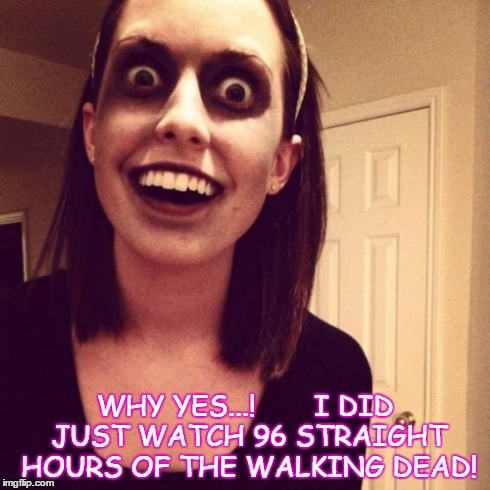 Zombie Overly Attached Girlfriend | WHY YES...!       I DID JUST WATCH 96 STRAIGHT HOURS OF THE WALKING DEAD! | image tagged in memes,zombie overly attached girlfriend | made w/ Imgflip meme maker