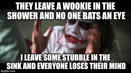 And everybody loses their minds Meme | THEY LEAVE A WOOKIE IN THE SHOWER AND NO ONE BATS AN EYE I LEAVE SOME STUBBLE IN THE SINK AND EVERYONE LOSES THEIR MIND | image tagged in memes,and everybody loses their minds,AdviceAnimals | made w/ Imgflip meme maker