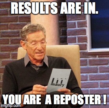 Maury Lie Detector | RESULTS ARE IN. YOU ARE  A REPOSTER ! | image tagged in memes,maury lie detector | made w/ Imgflip meme maker