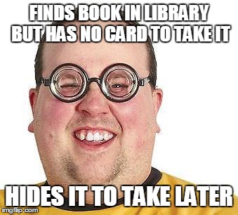 Nerd glasses | FINDS BOOK IN LIBRARY BUT HAS NO CARD TO TAKE IT HIDES IT TO TAKE LATER | image tagged in nerd glasses | made w/ Imgflip meme maker