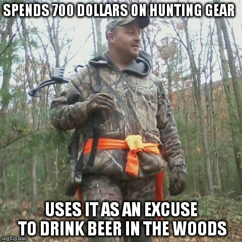 Bad Hunter | SPENDS 700 DOLLARS ON HUNTING GEAR USES IT AS AN EXCUSE TO DRINK BEER IN THE WOODS | image tagged in funny,memes | made w/ Imgflip meme maker