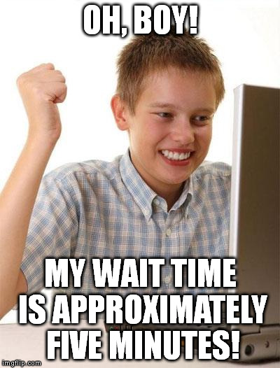 First Day On The Internet Kid | OH, BOY! MY WAIT TIME IS APPROXIMATELY FIVE MINUTES! | image tagged in memes,first day on the internet kid | made w/ Imgflip meme maker