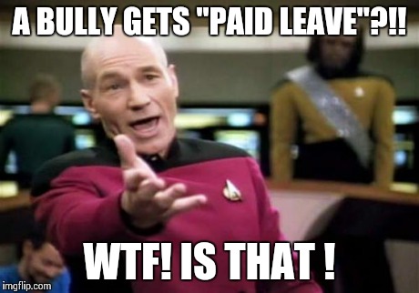 Picard Wtf | A BULLY GETS "PAID LEAVE"?!! WTF! IS THAT ! | image tagged in memes,picard wtf | made w/ Imgflip meme maker