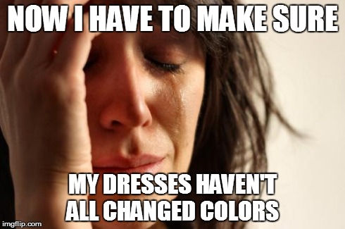 First World Problems | NOW I HAVE TO MAKE SURE MY DRESSES HAVEN'T ALL CHANGED COLORS | image tagged in memes,first world problems | made w/ Imgflip meme maker