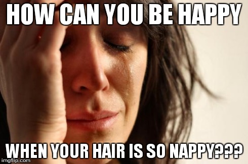 First World Problems Meme | HOW CAN YOU BE HAPPY WHEN YOUR HAIR IS SO NAPPY??? | image tagged in memes,first world problems | made w/ Imgflip meme maker