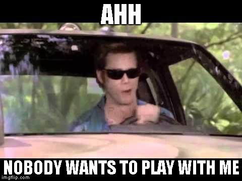 Ace Ventura nobody wants to play with me  | AHH NOBODY WANTS TO PLAY WITH ME | image tagged in ace ventura nobody wants to play with me  | made w/ Imgflip meme maker