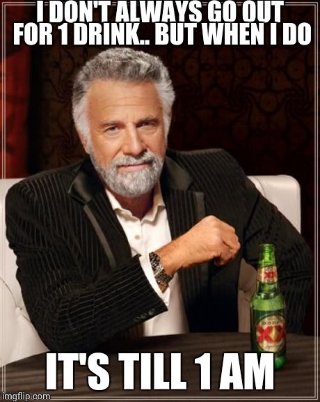 The Most Interesting Man In The World | I DON'T ALWAYS GO OUT FOR 1 DRINK.. BUT WHEN I DO IT'S TILL 1 AM | image tagged in memes,the most interesting man in the world | made w/ Imgflip meme maker