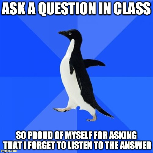 Socially Awkward Penguin Meme | ASK A QUESTION IN CLASS SO PROUD OF MYSELF FOR ASKING THAT I FORGET TO LISTEN TO THE ANSWER | image tagged in memes,socially awkward penguin,AdviceAnimals | made w/ Imgflip meme maker