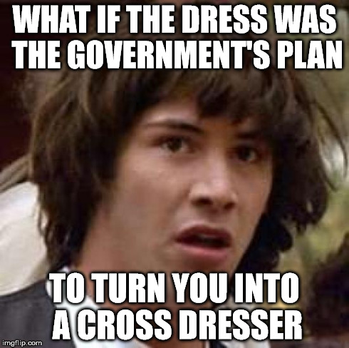 Conspiracy Keanu Meme | WHAT IF THE DRESS WAS THE GOVERNMENT'S PLAN TO TURN YOU INTO A CROSS DRESSER | image tagged in memes,conspiracy keanu | made w/ Imgflip meme maker