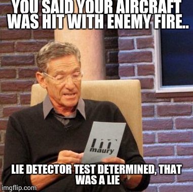 Maury Lie Detector | YOU SAID YOUR AIRCRAFT WAS HIT WITH ENEMY FIRE.. LIE DETECTOR TEST DETERMINED,
THAT WAS A LIE | image tagged in memes,maury lie detector | made w/ Imgflip meme maker