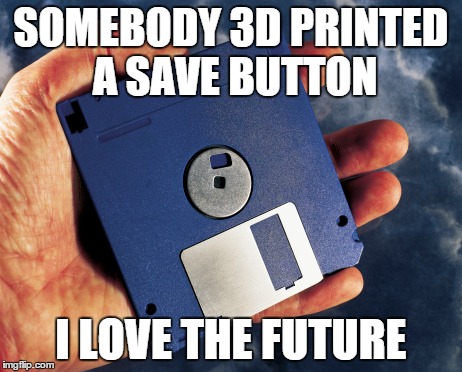 Save Button | SOMEBODY 3D PRINTED A SAVE BUTTON I LOVE THE FUTURE | image tagged in floppy disc | made w/ Imgflip meme maker