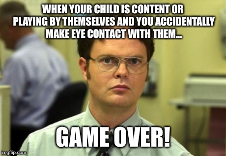Dwight Schrute Meme | WHEN YOUR CHILD IS CONTENT OR PLAYING BY THEMSELVES AND YOU ACCIDENTALLY MAKE EYE CONTACT WITH THEM... GAME OVER! | image tagged in memes,dwight schrute | made w/ Imgflip meme maker