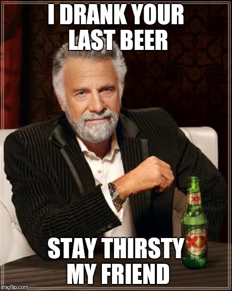 The Most Interesting Man In The World | I DRANK YOUR LAST BEER STAY THIRSTY MY FRIEND | image tagged in memes,the most interesting man in the world | made w/ Imgflip meme maker