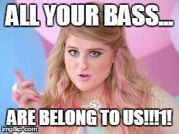 Meghan=Cats | ALL YOUR BASS... ARE BELONG TO US!!!1! | image tagged in meghan trainor | made w/ Imgflip meme maker