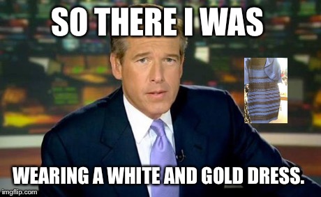 Brian Williams Was There Meme | SO THERE I WAS WEARING A WHITE AND GOLD DRESS. | image tagged in memes,brian williams was there | made w/ Imgflip meme maker