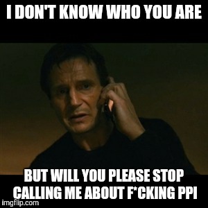 Liam Neeson Taken Meme | I DON'T KNOW WHO YOU ARE BUT WILL YOU PLEASE STOP CALLING ME ABOUT F*CKING PPI | image tagged in memes,liam neeson taken | made w/ Imgflip meme maker