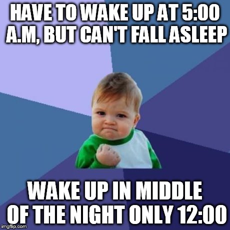 Success Kid Meme | HAVE TO WAKE UP AT 5:00 A.M, BUT CAN'T FALL ASLEEP WAKE UP IN MIDDLE OF THE NIGHT ONLY 12:00 | image tagged in memes,success kid | made w/ Imgflip meme maker