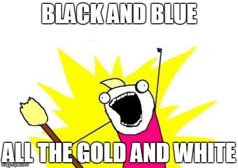 NOBODY CARES! | BLACK AND BLUE ALL THE GOLD AND WHITE | image tagged in memes,x all the y | made w/ Imgflip meme maker