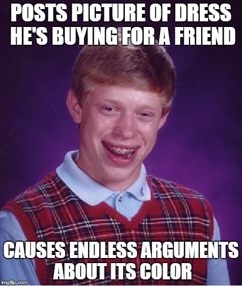 Bad Luck Brian Meme | POSTS PICTURE OF DRESS HE'S BUYING FOR A FRIEND CAUSES ENDLESS ARGUMENTS ABOUT ITS COLOR | image tagged in memes,bad luck brian | made w/ Imgflip meme maker