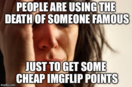 First World Problems | PEOPLE ARE USING THE DEATH OF SOMEONE FAMOUS JUST TO GET SOME CHEAP IMGFLIP POINTS | image tagged in memes,first world problems | made w/ Imgflip meme maker