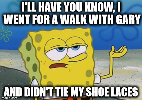 I'll Have You Know | I'LL HAVE YOU KNOW, I WENT FOR A WALK WITH GARY AND DIDN'T TIE MY SHOE LACES | image tagged in memes,spongebob,ill have you know spongebob,badass | made w/ Imgflip meme maker