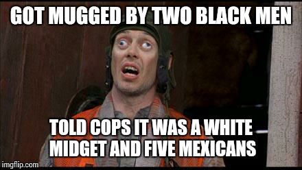 cross eye | GOT MUGGED BY TWO BLACK MEN TOLD COPS IT WAS A WHITE MIDGET AND FIVE MEXICANS | image tagged in cross eye | made w/ Imgflip meme maker