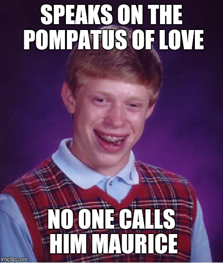 Bad Luck Brian | SPEAKS ON THE POMPATUS OF LOVE NO ONE CALLS HIM MAURICE | image tagged in memes,bad luck brian | made w/ Imgflip meme maker