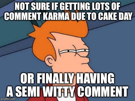 Futurama Fry | NOT SURE IF GETTING LOTS OF COMMENT KARMA DUE TO CAKE DAY OR FINALLY HAVING A SEMI WITTY COMMENT | image tagged in memes,futurama fry,AdviceAnimals | made w/ Imgflip meme maker