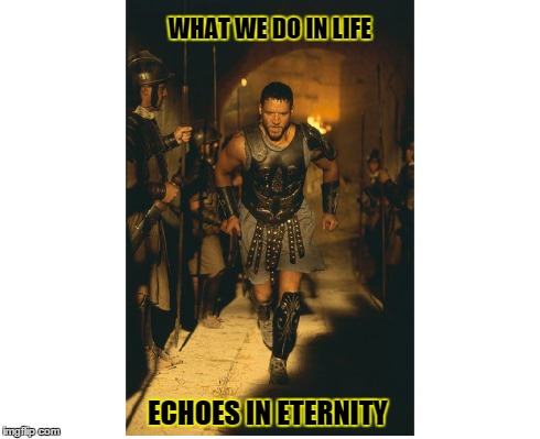 the Wise Words of Maximus | WHAT WE DO IN LIFE ECHOES IN ETERNITY | image tagged in gladiator,advice,wisdom,courage,braveheart,so true memes | made w/ Imgflip meme maker
