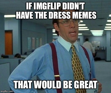 That Would Be Great | IF IMGFLIP DIDN'T HAVE THE DRESS MEMES THAT WOULD BE GREAT | image tagged in memes,that would be great | made w/ Imgflip meme maker